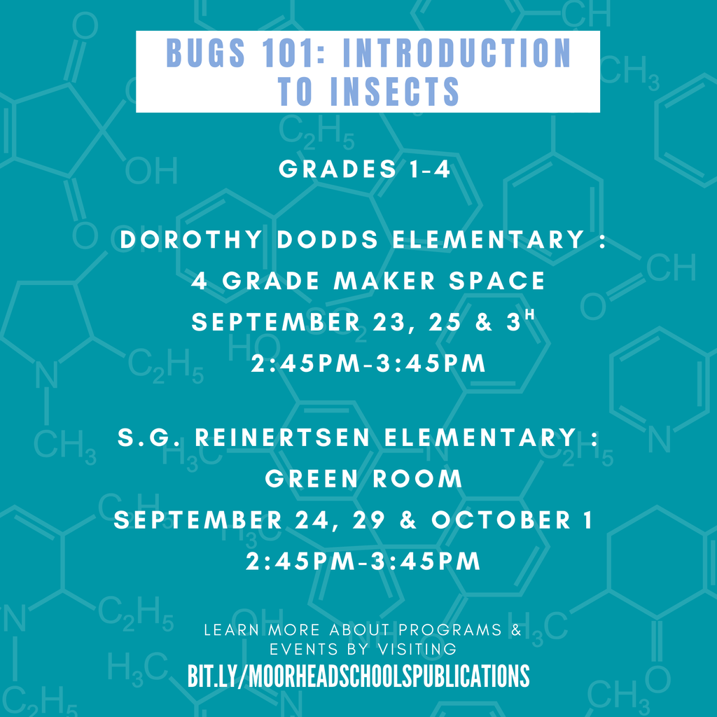 Bugs 101: Introduction to Insects. Grades 1-4. Dorothy Dodds Elementary :  4 Grade Maker Space september 23, 25 & 3h  2:45pm-3:45pm. S.G. Reinertsen Elementary :  Green Room september 24, 29 & October 1   2:45pm-3:45pm.  learn more about programs & Events by visiting bit.ly/MoorheadSchoolsPublications