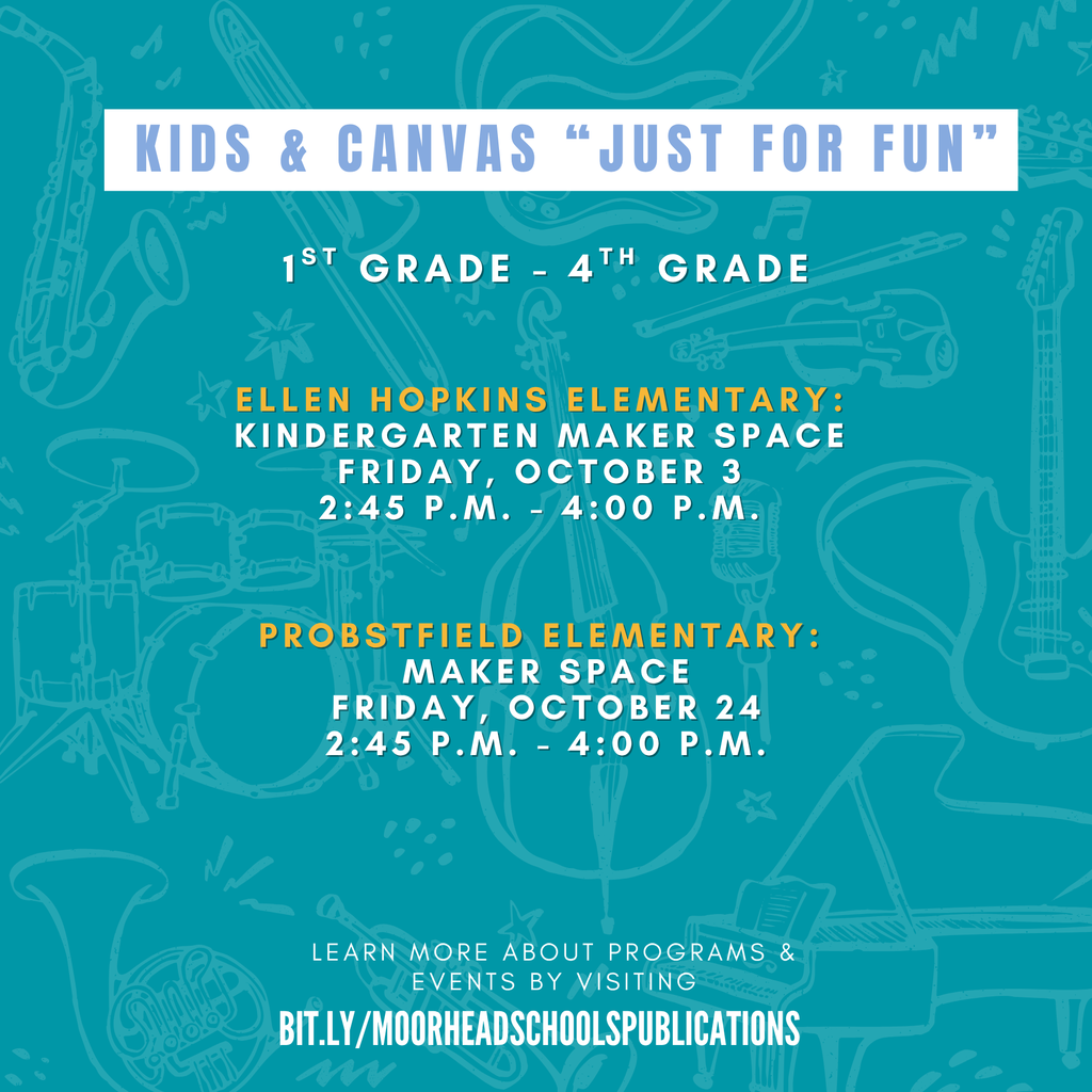 learn more about programs & Events by visiting bit.ly/MoorheadSchoolsPublications Kids & Canvas “Just for fun” 1st grade - 4th Grade Probstfield elementary:  Maker Space Friday, October 24 2:45 p.m. - 4:00 p.m. Ellen hopkins elementary: Kindergarten Maker Space Friday, October 3 2:45 p.m. - 4:00 p.m.