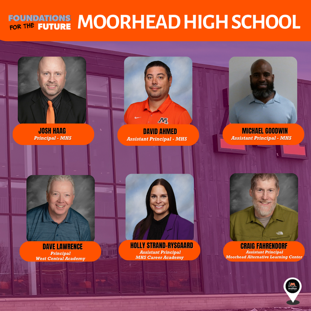 Moorhead High School. Josh Haag, Principal - MHS. David Ahmen. Assistant Principal - MHS. Michael Goodwin. Assistant Principal - MHS. Dave Lawrence. Principle - West Central Academy. Holly Strand Rysgaard. Assistant Principal. MHS career academy. Craig Fahrendorf. Assistant Principal. Moorhead Alternative Learning Center. 