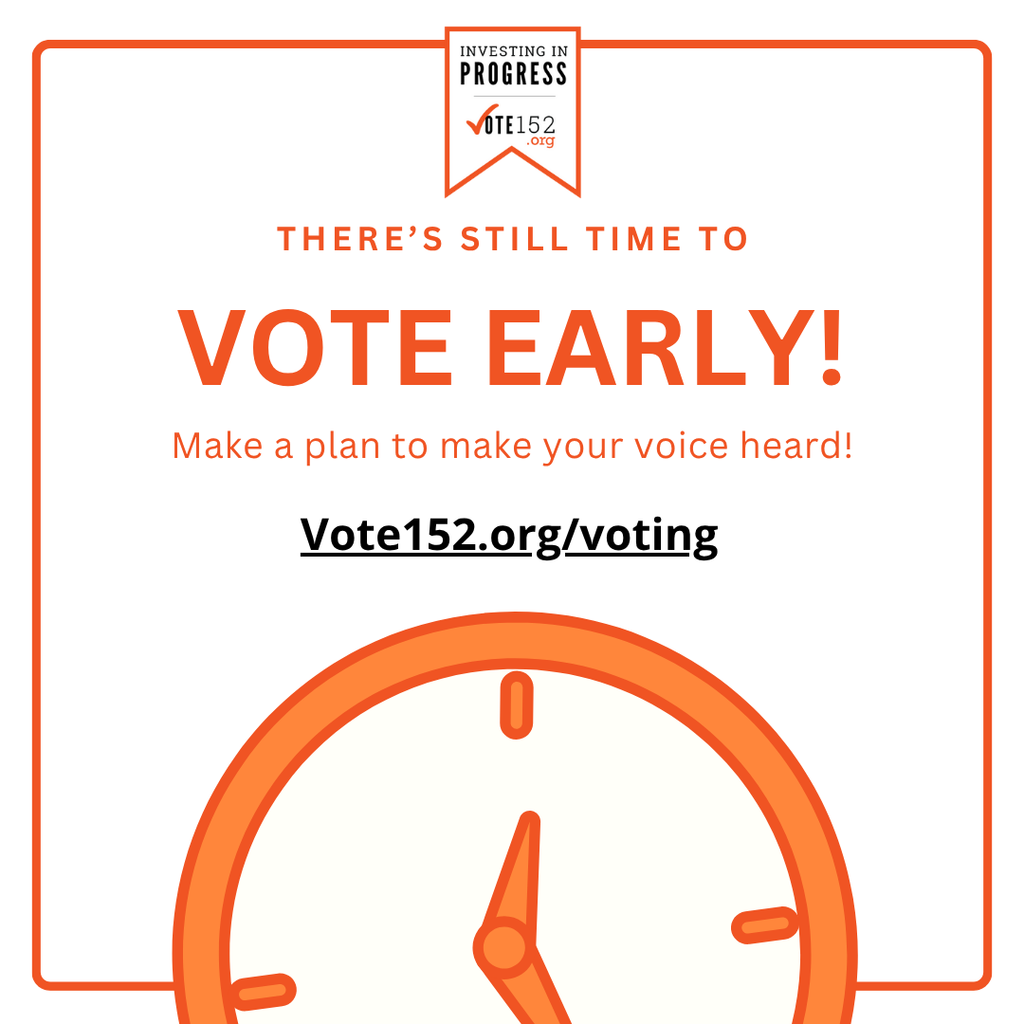 Invest in Progress Vote152.org. Theres still time to vote early! Make a plan to make your voice heard! Vote152.org/voting