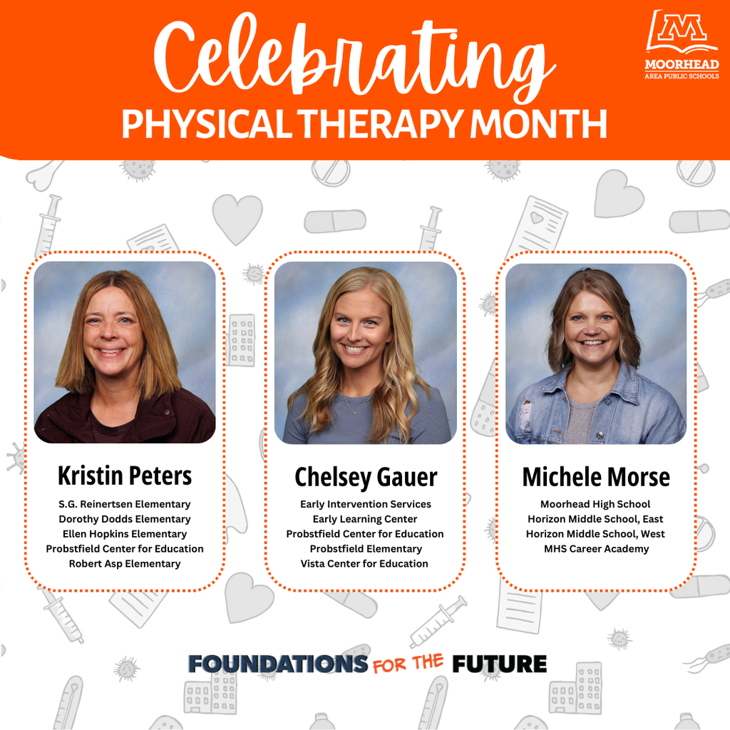 Celebrating Physical Therapy Month! Kristin Peters S.G. Reinertsen Elementary. Dorothy Dodds Elementary. Ellen Hopkins Elementary. Probstfield Center For Education. Robert Asp Elementary. Chelsey Gauer. Early Intervention Services, Early Learning Center, Probstfield Center for Education, Vista Center for Education. Michele Morse. Moorhead High School, Horizon Middle School east and west, MHS Career Academy