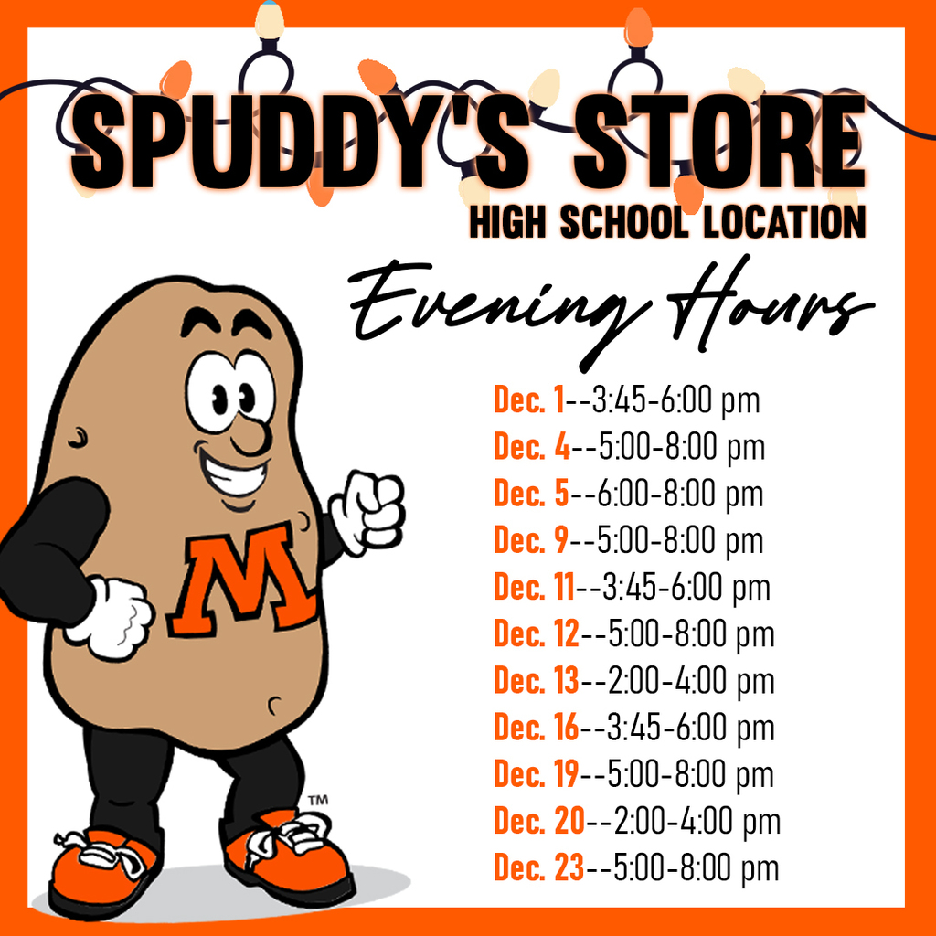 Spuddys Store High School Location Evening Hours. Dec. 1 3:45-6:00. Dec 4. 5:00-8:00. Dec 5 - 6:00-8:00. Dec 9 - 5:00-8:00. Dec 11 - 3:45-6:00. Dec 12 - 5:00-8:00. Dec 13 - 2:00-4:00. Dec 16 3:45-6:00. Dec 19 - 5:00-8:00. Dec 19 5:00-8:00 pm. Dec 20 2:00-4:00. Dec 23 5:00 - 8:00pm.