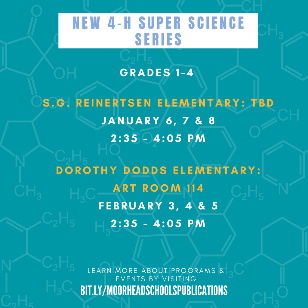 NEW 4-H Super Science Series learn more about programs & Events by visiting bit.ly/MoorheadSchoolsPublications gRADES 1-4 S.G. Reinertsen Elementary: TBD January 6, 7 & 8 2:35 - 4:05 PM Dorothy Dodds Elementary: Art Room 114 February 3, 4 & 5 2:35 - 4:05 PM