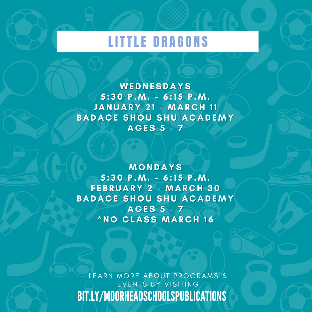 LITTLE DRAGONS learn more about programs & Events by visiting bit.ly/MoorheadSchoolsPublications Wednesdays 5:30 p.m. - 6:15 p.m. January 21 - March 11 BADACE Shou Shu Academy Ages 5 - 7 Mondays 5:30 p.m. - 6:15 p.m. february 2 - March 30 BADACE Shou Shu Academy Ages 5 - 7 *No class march 16