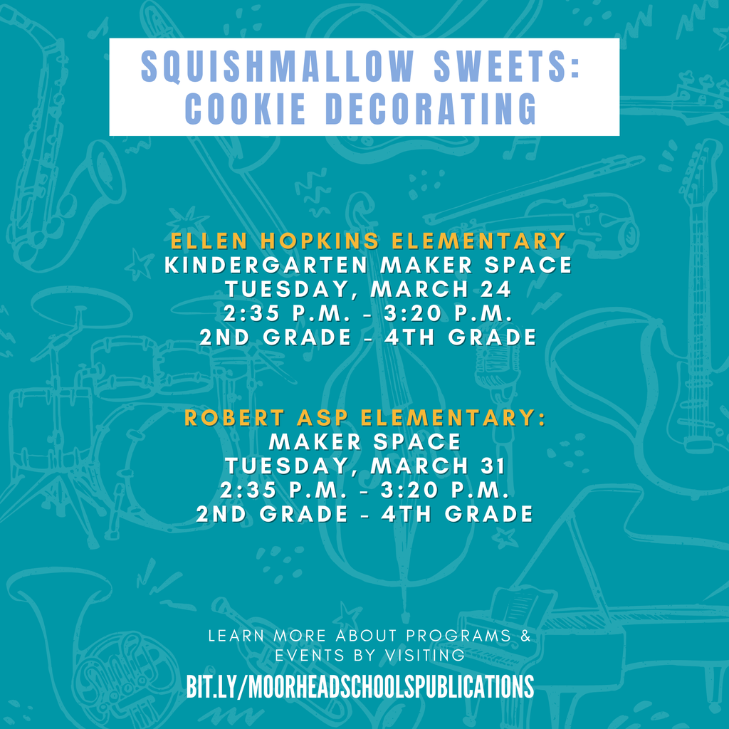 learn more about programs & Events by visiting bit.ly/MoorheadSchoolsPublications Squishmallow Sweets: Cookie Decorating Ellen Hopkins Elementary Kindergarten Maker Space Tuesday, March 24 2:35 p.m. - 3:20 p.m. 2nd grade - 4TH Grade Robert Asp Elementary: Maker space Tuesday, March 31 2:35 p.m. - 3:20 p.m. 2nd grade - 4TH Grade