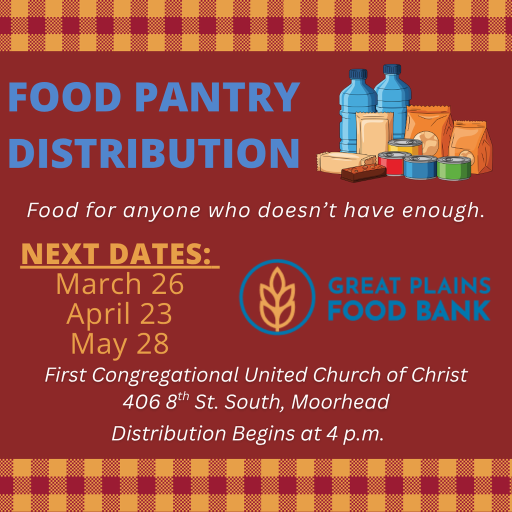 FOOD PANTRY DISTRIBUTION Food for anyone who doesn’t have enough. NEXT DATES:  March 26 April 23 May 28 First Congregational United Church of Christ 406 8th St. South, Moorhead Distribution Begins at 4 p.m.