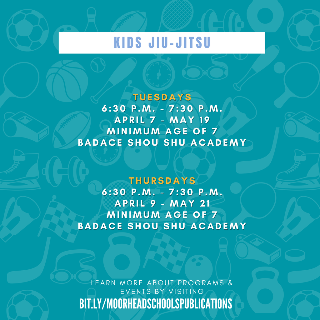 Kids Jiu-Jitsu learn more about programs & Events by visiting bit.ly/MoorheadSchoolsPublications Tuesdays 6:30 p.m. - 7:30 P.M. April 7 - May 19 Minimum Age of 7 BADACE Shou Shu Academy Thursdays 6:30 P.M. - 7:30 P.M. April 9 - May 21 Minimum Age of 7 BADACE Shou Shu Academy