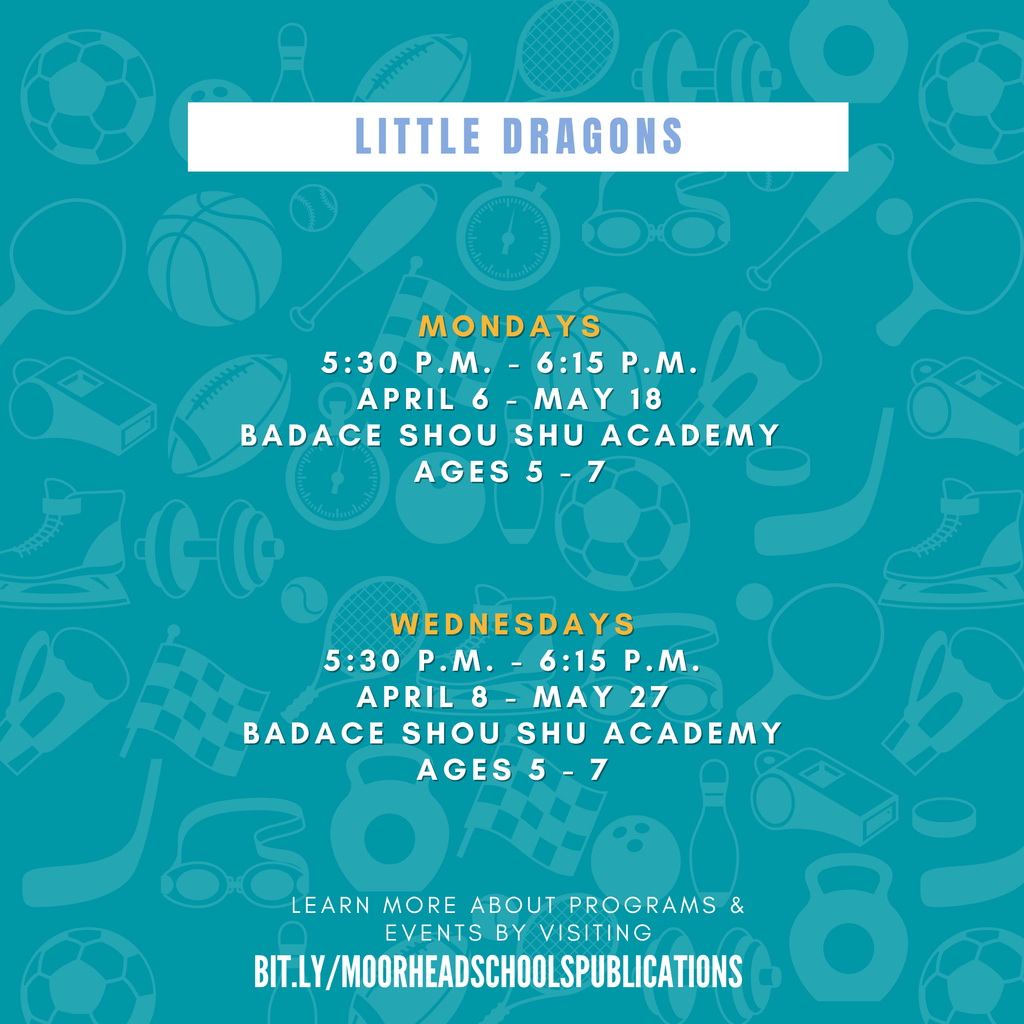 LITTLE DRAGONS learn more about programs & Events by visiting bit.ly/MoorheadSchoolsPublications Wednesdays 5:30 p.m. - 6:15 p.m. April 8 - May 27 BADACE Shou Shu Academy Ages 5 - 7 Mondays 5:30 p.m. - 6:15 p.m. April 6 - May 18 BADACE Shou Shu Academy Ages 5 - 7