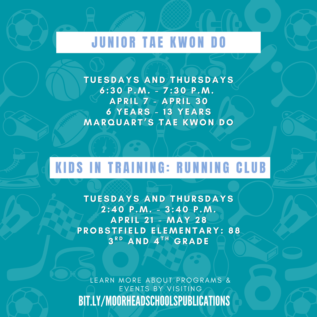 learn more about programs & Events by visiting bit.ly/MoorheadSchoolsPublications Kids in Training: Running Club Tuesdays and Thursdays 2:40 p.m. - 3:40 p.m. April 21 - May 28 Probstfield Elementary: 88 3rd and 4th grade tuesdays and Thursdays 6:30 p.m. - 7:30 p.m.  April 7 - April 30 6 years - 13 years Marquart’s Tae Kwon Do Junior Tae Kwon Do