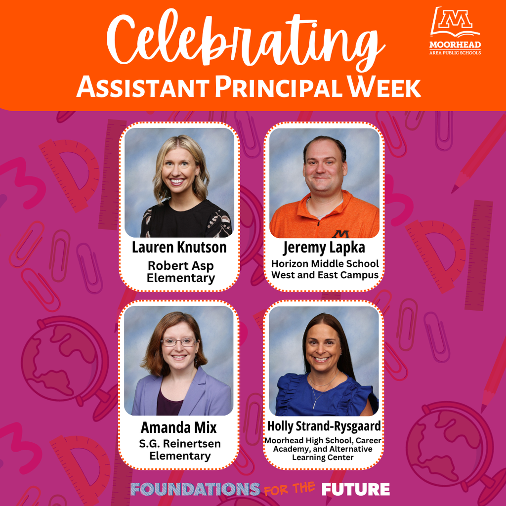 Jeremy Lapka Celebrating Assistant Principal Week Lauren Knutson Robert Asp Elementary Amanda Mix Holly Strand-Rysgaard Horizon Middle School West and East Campus S.G. Reinertsen Elementary Moorhead High School, Career Academy, and Alternative Learning Center