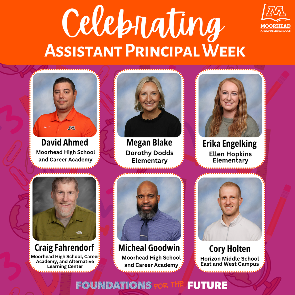 Erika Engelking Megan Blake Celebrating Assistant Principal Week David Ahmed Ellen Hopkins Elementary Moorhead High School and Career Academy Craig Fahrendorf Cory Holten Micheal Goodwin Horizon Middle School East and West Campus Dorothy Dodds Elementary Moorhead High School, Career Academy, and Alternative Learning Center Moorhead High School and Career Academy