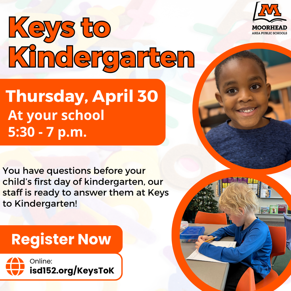 Keys to Kindergarten Thursday, April 30 At your school 5:30 - 7 p.m. You have questions before your child’s first day of kindergarten, our staff is ready to answer them at Keys to Kindergarten! Register Now isd152.org/KeysToK Online:
