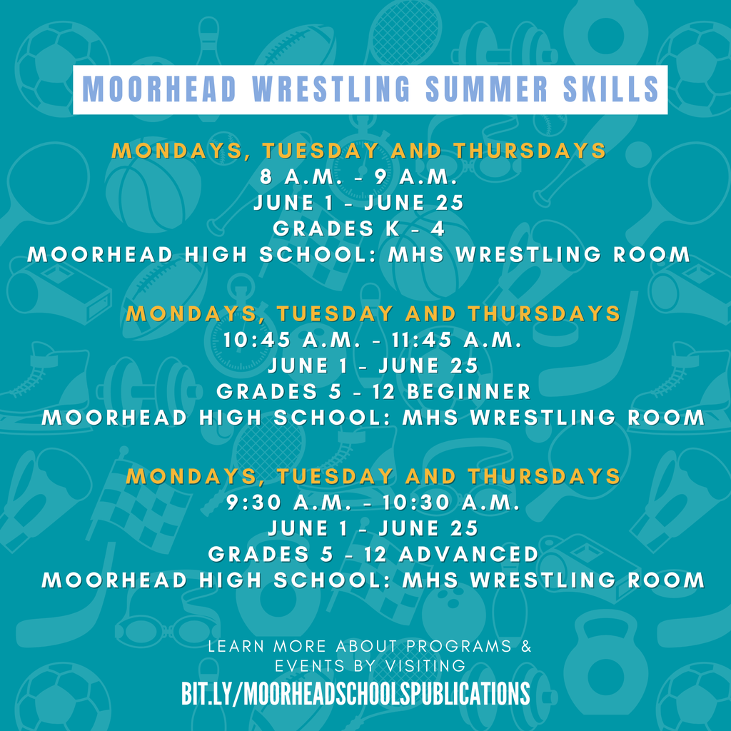 Moorhead Wrestling Summer Skills. Mondays, Tuesday and Thursdays 8 a.M. - 9 a.M. June 1 - June 25 Grades k - 4 Moorhead high School: MHS Wrestling Room. Mondays, Tuesday and Thursdays 10:45 a.M. - 11:45 a.M. June 1 - June 25 Grades 5 - 12 Beginner Moorhead high School: MHS Wrestling Room. Mondays, Tuesday and Thursdays 9:30 a.M. - 10:30 a.M. June 1 - June 25 Grades 5 - 12 Advanced Moorhead high School: MHS Wrestling Room.