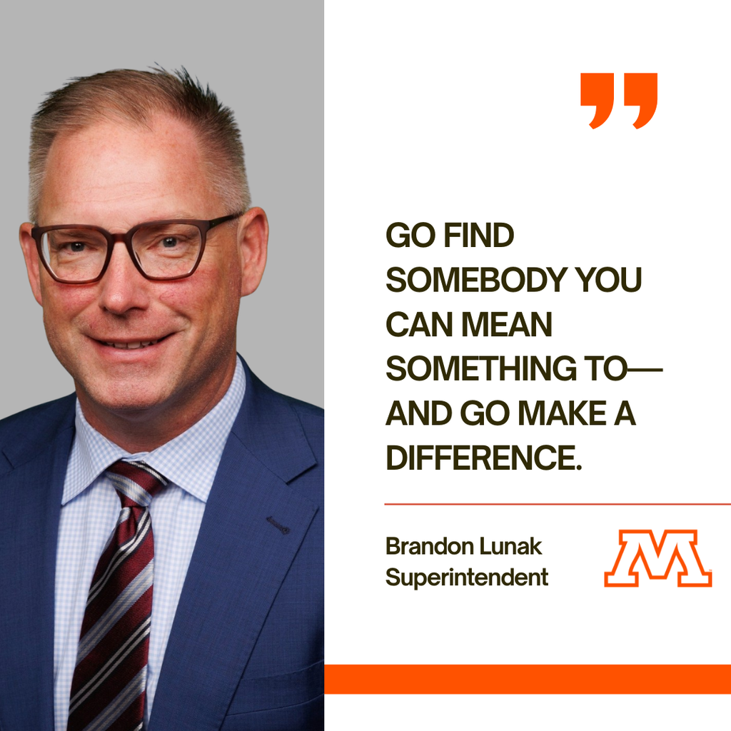go find somebody you can mean something to—and go make a difference. Brandon Lunak Superintendent