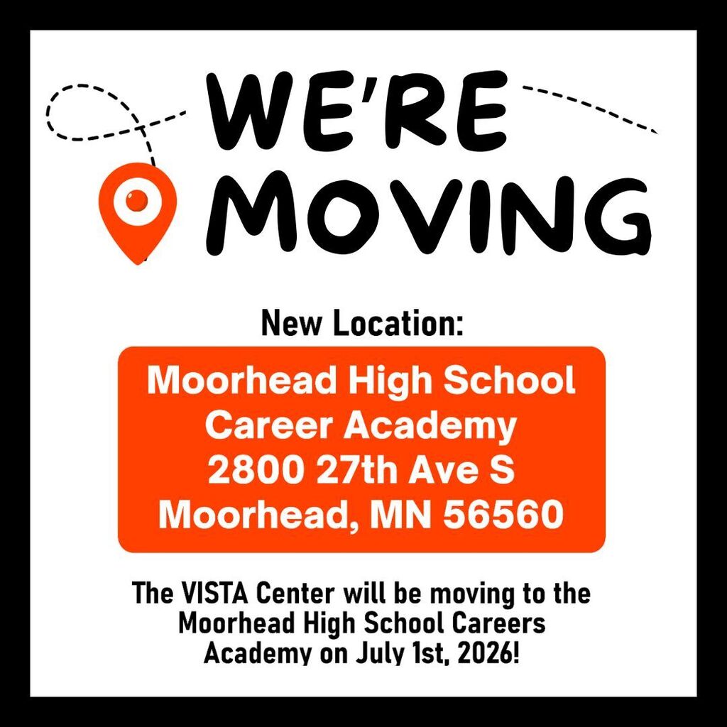 We're Moving! New Location: Moorhead High School Career Academy 2800 27th Ave S Moorhead, MN 56560. The VISTA Center will be moving to the Moorhead High School Careers Academy on July 1st, 2026!