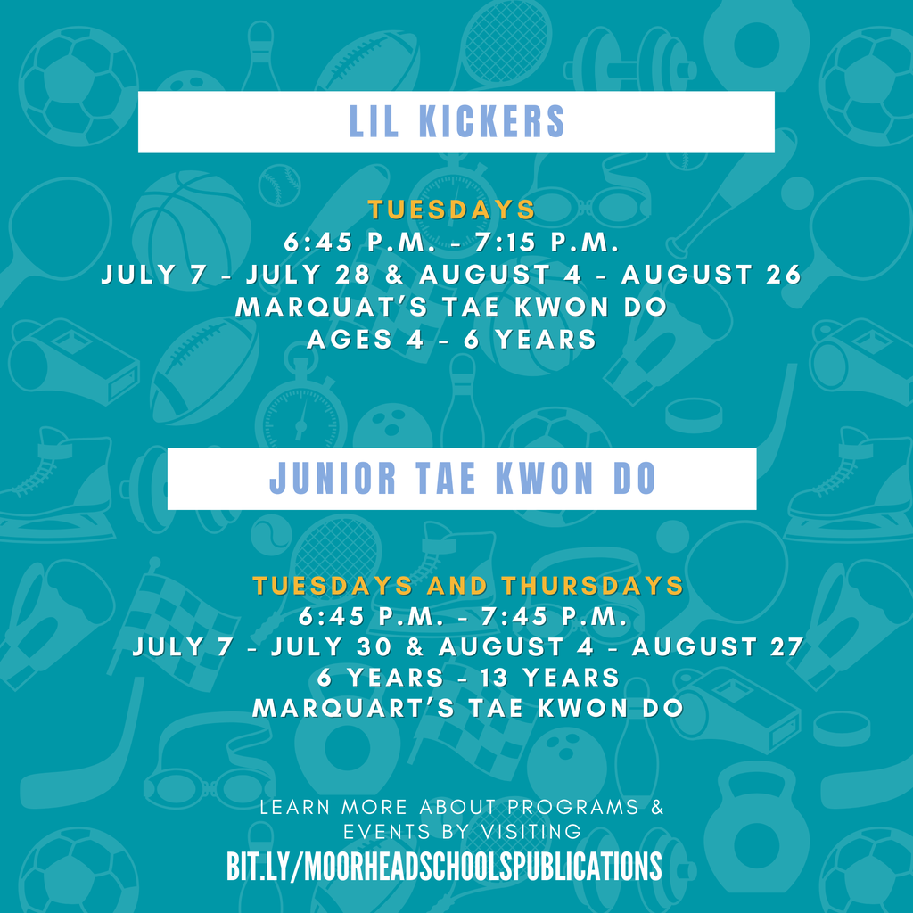 Lil Kickers Tuesdays 6:45 p.m. - 7:15 p.m. July 7 - July 28 & August 4 - August 26 Marquat’s tae kwon do Ages 4 - 6 Years Junior Tae Kwon Do tuesdays and Thursdays 6:45 p.m. - 7:45 p.m. July 7 - July 30 & August 4 - August 27 6 years - 13 years Marquart’s Tae Kwon Do