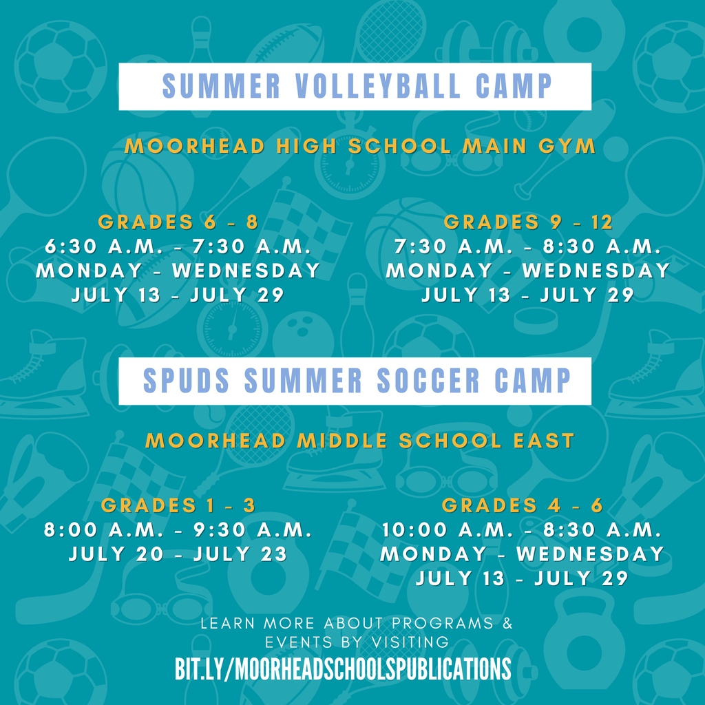 Summer Volleyball Camp Moorhead high school Main Gym Grades 6 - 8 6:30 a.m. - 7:30 a.m. Monday - Wednesday July 13 - July 29 Grades 9 - 12 7:30 a.m. - 8:30 a.m. Monday - Wednesday July 13 - July 29 Spuds Summer soccer Camp Moorhead Middle School east Grades 1 - 3 8:00 a.m. - 9:30 a.m. July 20 - July 23 Grades 4 - 6 10:00 a.m. - 8:30 a.m. Monday - Wednesday July 13 - July 29