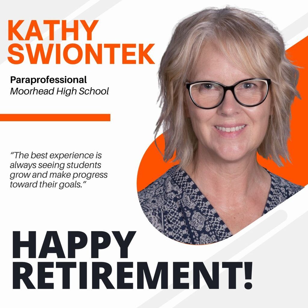 Kathy Swiontek Paraprofessional Moorhead High School. "The best experience is always seeing students grow and make progress toward their goals." Happy retirement!