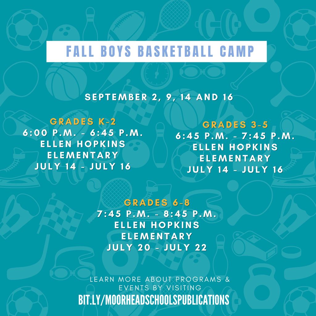 Fall Boys Basketball Camp September 2, 9, 14 and 16 Grades K-2 6:00 P.M. - 6:45 P.M. Ellen Hopkins Elementary July 14 - July 16 Grades 3-5 6:45 P.M. - 7:45 P.M. Ellen Hopkins Elementary July 14- July 16 Grades 6-8 7:45 P.M. - 8:45 P.M. Ellen Hopkins Elementary July 20 - July 22