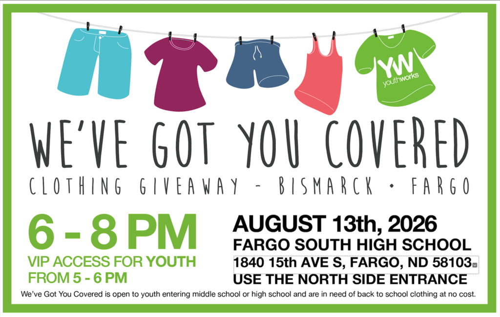 Ready to start the school year with confidence? 🎒✨  We’re partnering with Youthworks for the annual We’ve Got You Covered Clothing Giveaway! Middle school, high school, and college students in need can shop for FREE gently used clothes, shoes, coats, and accessories. 🧥👟  🗓️ Event Details When: Thursday, August 13, 2026  Where: Fargo South High School (North Entrance)  ⏰ Shopping Schedule:  5:00 PM – 6:00 PM: Youth VIP Hour (Youth shop independently)  6:00 PM – 8:00 PM: General Public