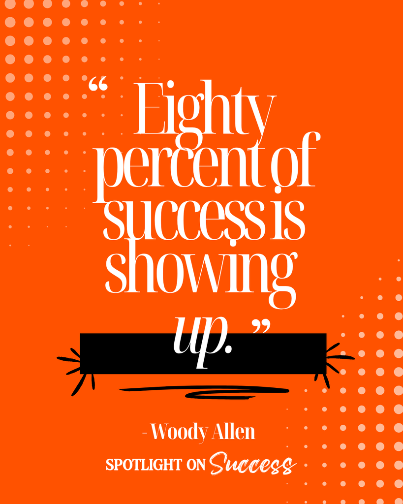 Eighty percent of success is showing up. –Woody Allen