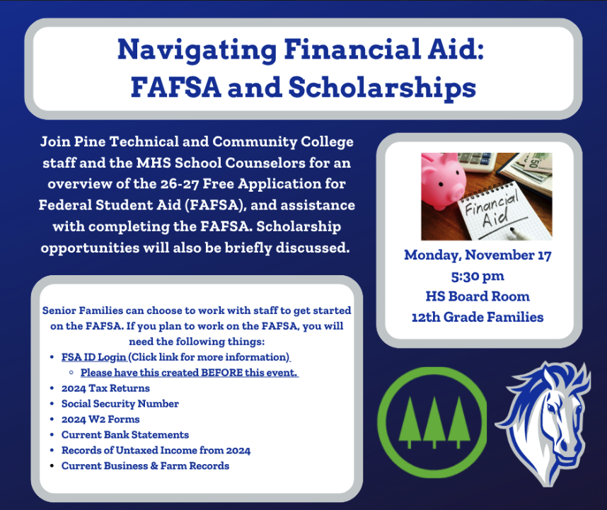 Navigating Financial Aid: FAFSa and Scholarships. Join Pine Technical and Community College staff and the MHS School Counselors for an overview of the 26-27 Free Application for Federal Student Aid (FAFSA). and assistance with completing the FAFSA. Scholarship opportunities will also be briefly discussed. 