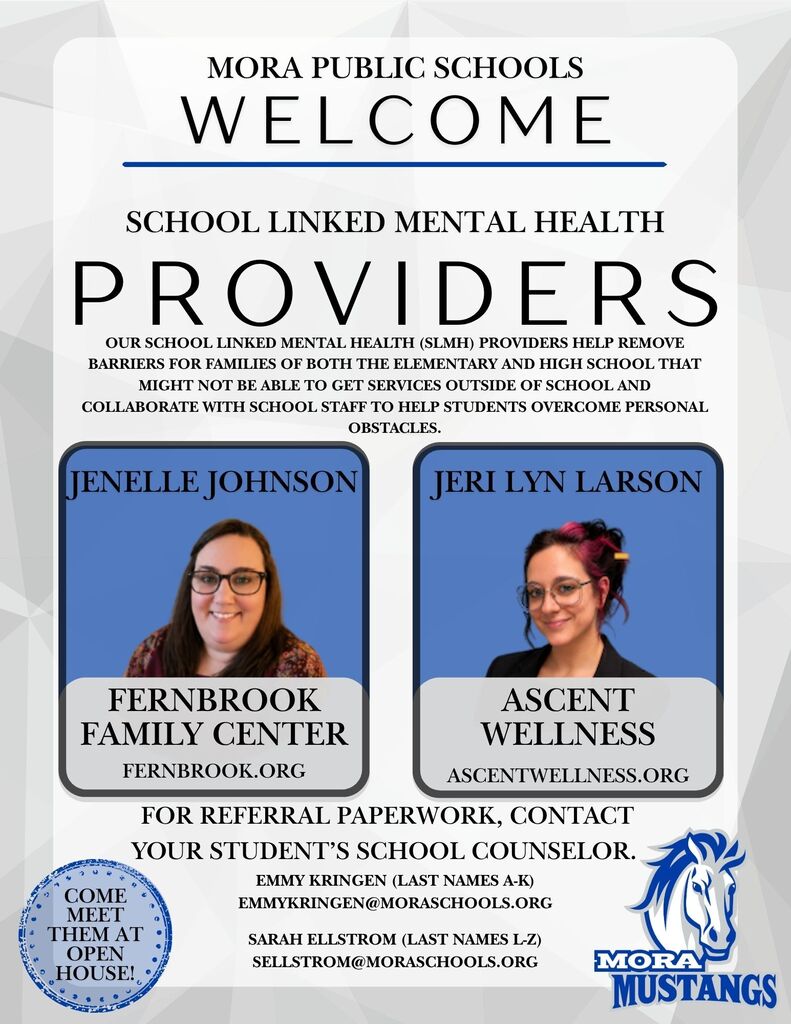 Mora Public Schools Welcome school linked mental health providers. our school linked mental health providers help remove barriers for families of both the elementary and high school that might not be able to get services outside of school and collaborate with school staff to help students overcome personal obstacles. Jenelle Johnson, fernbrook family centers, fernbrook.org. Jeri lyn Larson, ascent Wellness, Ascentwellness.org. For referral paperwork, contact your student's school counselor. Emmy Kringen or Sarah Ellstrom. Come meet them at open house!