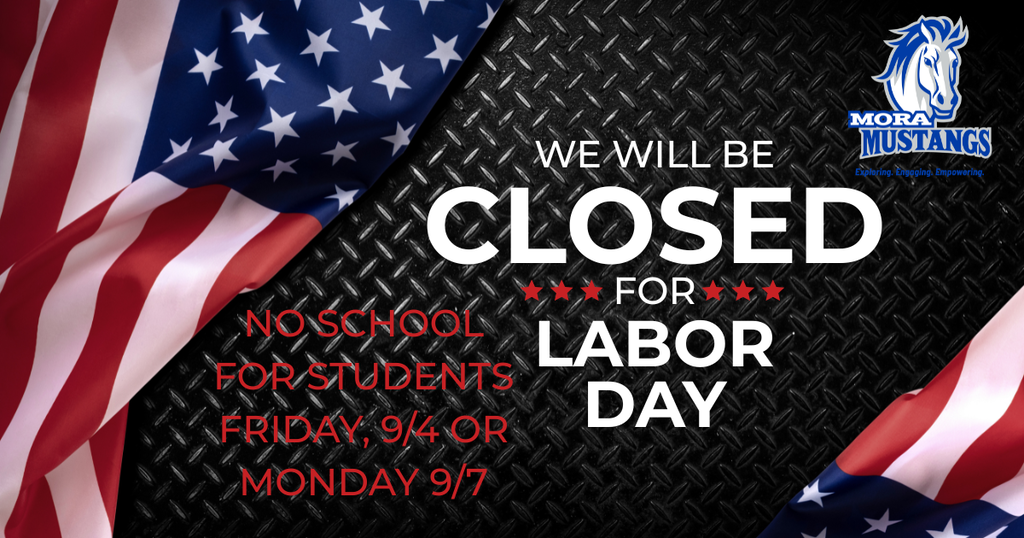 Mora Mustangs. We will be closed for Labor Day. No school for students Friday, 9/4 OR Monday 9/7.