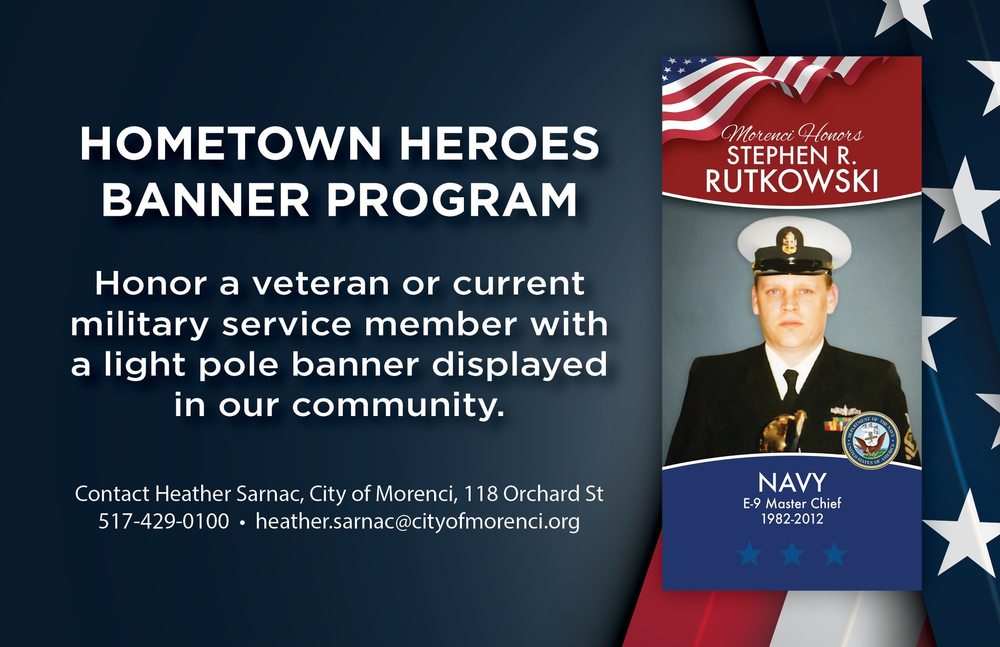 Hometown Heroes Banner Program Honor a veteran or current military service member with a light pole banner displayed in our community. Contact Heather Sarnac, City of Morenci 118 Orchard St. 5174290100 heather.sarnac@cityofmorenci.org