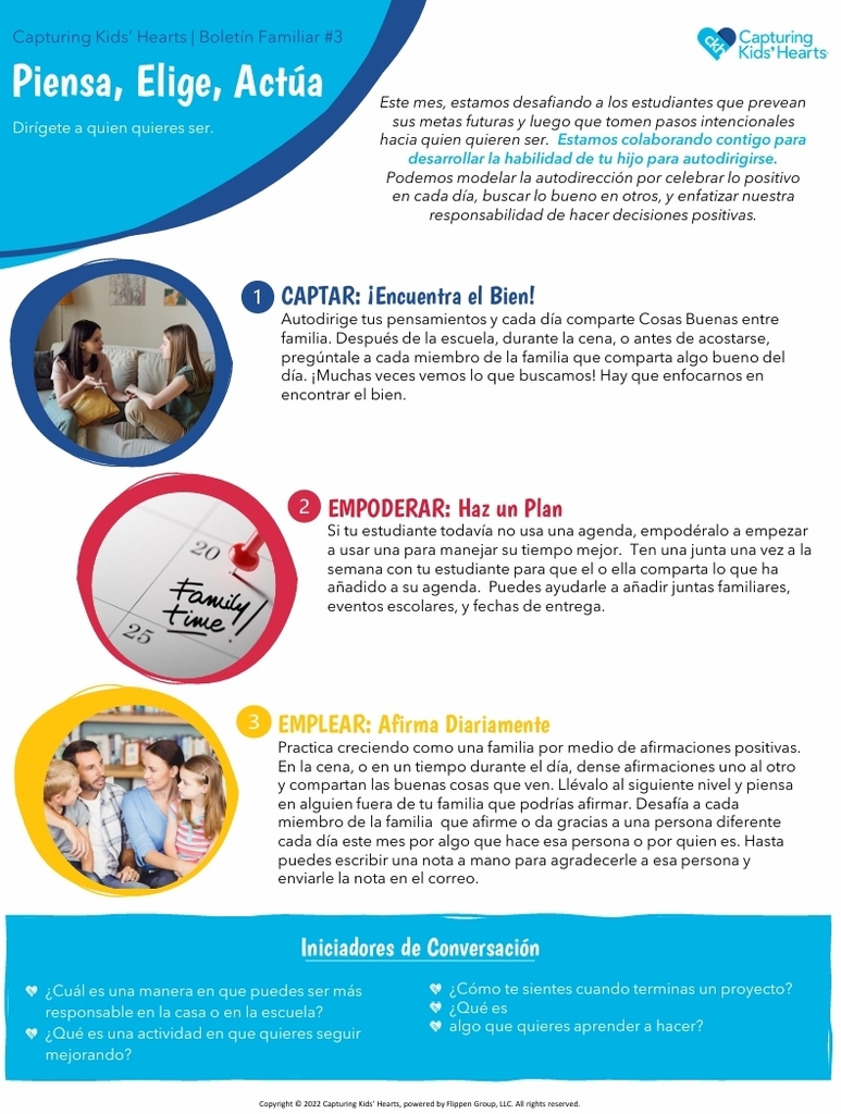 Spanish-language Capturing Kids’ Hearts Family Newsletter #3 titled “Piensa, Elige, Actúa — Dirígete a quien quieres ser.” The one-page resource focuses on helping students develop self-direction by envisioning future goals, taking intentional steps toward who they want to become, celebrating positive moments, looking for the good in others, and taking responsibility for positive choices. Self-Direct Newsletter (Primary… The newsletter includes three family activities: “Captar: ¡Encuentra el Bien!”, encouraging families to share something good from their day; “Empoderar: Haz un Plan,” encouraging students to use a planner to manage their time, school events, family activities, and due dates; and “Emplear: Afirma Diariamente,” encouraging family members to share positive affirmations and thank or affirm others. Self-Direct Newsletter (Primary… At the bottom, “Iniciadores de Conversación” provides questions about responsibility at home or school, activities students want to improve, how they feel after finishing a project, and something they want to learn. The newsletter uses bright blue, red, and yellow accents with photographs of families talking together and a planner.