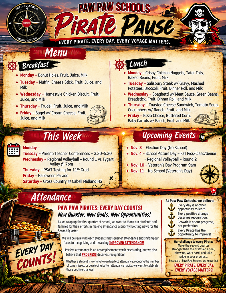 Paw Paw Schools pirate-themed “Pirate Pause” weekly newsletter featuring a nautical design with a sunset over the ocean, the black-and-white Pirate mascot, a compass, parchment-style panels, and red, black, and gold accents. The newsletter includes breakfast and lunch menus, weekly activities, upcoming events, and an attendance announcement.  Breakfast Menu: Monday—Donut holes; Tuesday—Muffin and cheese stick; Wednesday—Homestyle chicken biscuit; Thursday—Frudel; Friday—Bagel with cream cheese. Meals include fruit, juice, and milk.  Lunch Menu: Monday—Crispy chicken nuggets, tater tots, and baked beans; Tuesday—Salisbury steak with gravy, mashed potatoes, broccoli, and dinner roll; Wednesday—Spaghetti with meat sauce, green beans, and breadstick; Thursday—Toasted cheese sandwich, tomato soup, and cucumbers with ranch; Friday—Pizza, buttered corn, and baby carrots with ranch. Lunches also include fruit and milk.  This Week: Tuesday—Parent/Teacher Conferences from 3:30–5:30 PM; Wednesday—Regional Volleyball Round 1 against Tygart Valley at 7 PM; Thursday—PSAT testing for 11th grade; Friday—Halloween Parade; Saturday—Cross Country at Cabell Midland High School.  Upcoming Events: November 3—Election Day, no school; November 4—School Picture Day and Regional Volleyball Round 2; November 10—Veterans Day Program at 9 AM; November 11—No school in observance of Veterans Day.  Attendance Message: The bottom section, titled “Paw Paw Pirates: Every Day Counts!” announces a second-quarter focus on recognizing and rewarding improved student attendance. Families are thanked for their first-quarter efforts, and students are encouraged to set attendance goals, reduce absences, and celebrate progress. The message emphasizes that growth is about progress, not perfection, and every student has an opportunity to improve.  The newsletter concludes with the school motto: “Every Pirate. Every Day. Every Voyage Matters.”