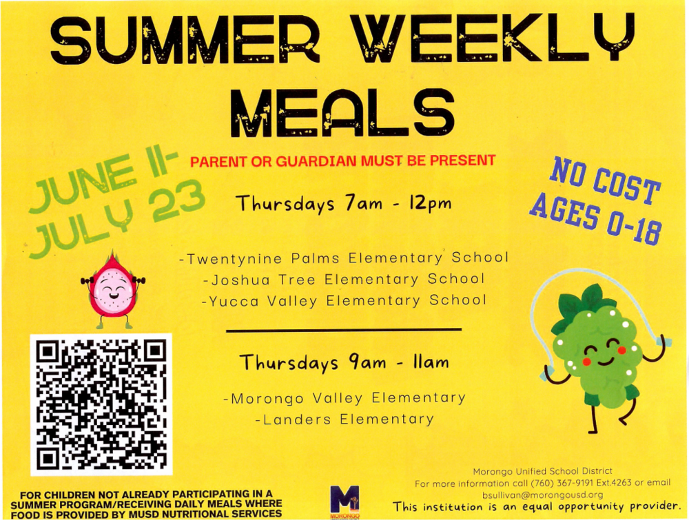 summer weekly meals flyer. from june 11 through july 23, parent or guardian must be present to pick up meals for children not already participating in a summer program or receiving daily meals where food is provided by MUSD nutritional services. Thursdays 7am-12pm, at 29 Palms Elementary School, Joshua Tree Elementary School, Yucca Valley Elementary School, and Thursdays 9am-11am at Morongo Valley Elementary and Landers Elementary. No cost, ages 0-18.