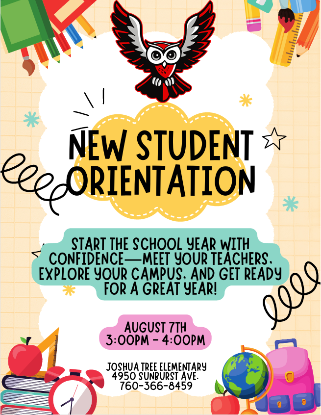 New Student Orientation Start the school year with confidence- meet your teachers, explore your campus, and get ready for a great year! August 4, 2026 3:00 PM- 4:00 PM Joshua Tree Elementary 4950 Sunburst Ave. 760-366-8459