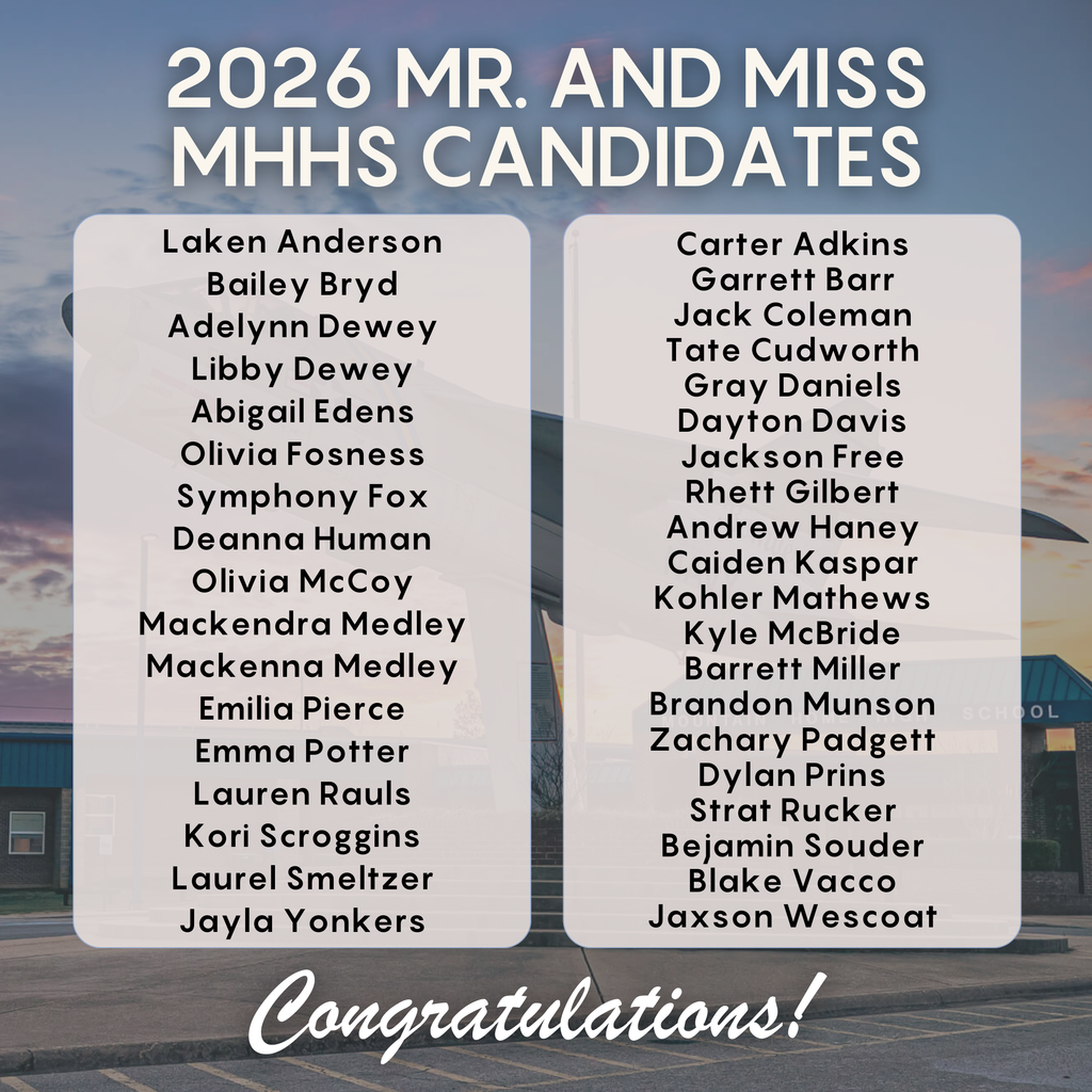 2026 Mr. and Miss MHHS Candidates: Laken Anderson, Bailey Byrd, Adelynn Dewey,  Libby Dewey, Abigail Edens, Olivia Fossness, Symphony Fox, Deanna Human, Oliva McCoy, Mackendra Medley, Mackenna Medley, Emilia Pierce, Emma Potter, Lauren Rauls, Kori Scroggins, Laurel Smeltzer, Jayla Yonkers, Carter Adkins, Garrett Barr, Jack Coleman, Tate Cudowrth, Gray Daniels, Dayton Davis, Jackson Free, Rhett Gilbert, Andrew Haney, Caiden Kaspar, Kohler Mathews, Kyle McBride, Barrett Miller, Brandon Munson, Zachary Padgett, Dylan Prins, Strat Rucker, Benjamin Souder, Blake Vacco, Jaxon Wescoat