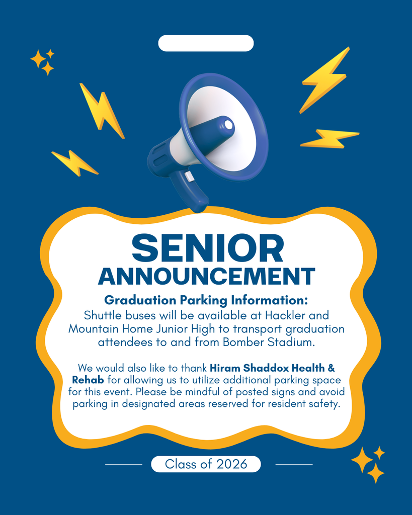 Shuttle buses will be available at Hackler and Mountain Home Junior High to transport graduation attendees to and from Bomber Stadium.  We would also like to thank Hiram Shaddox Health & Rehab for allowing us to utilize additional parking space for this event. Please be mindful of posted signs and avoid parking in designated areas reserved for resident safety.