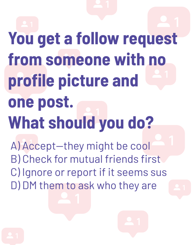 Quiz question 2: You get a follow request from someone with no profile picture and one post. What you should you do?