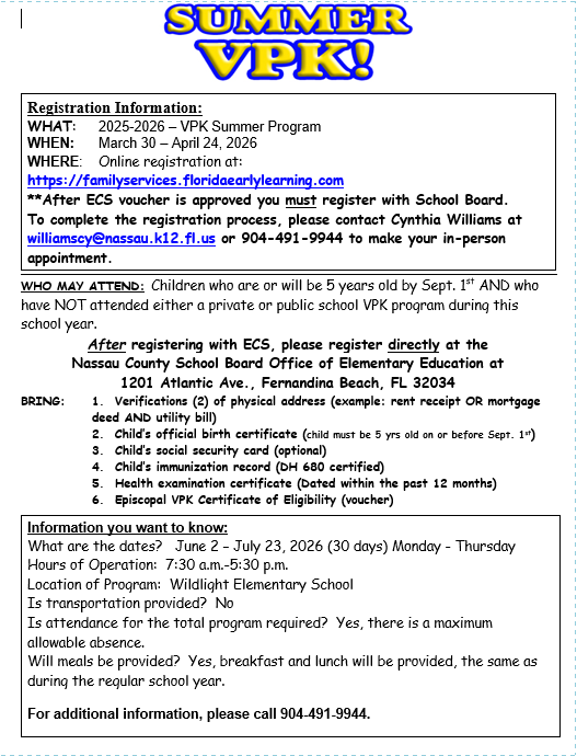 Summer VPK Information Flyer: Registration Information: WHAT:	2025-2026 – VPK Summer Program WHEN:   	March 30 – April 24, 2026            WHERE:	Online registration at:  https://familyservices.floridaearlylearning.com **After ECS voucher is approved you must register with School Board. To complete the registration process, please contact Cynthia Williams at williamscy@nassau.k12.fl.us or 904-491-9944 to make your in-person appointment.