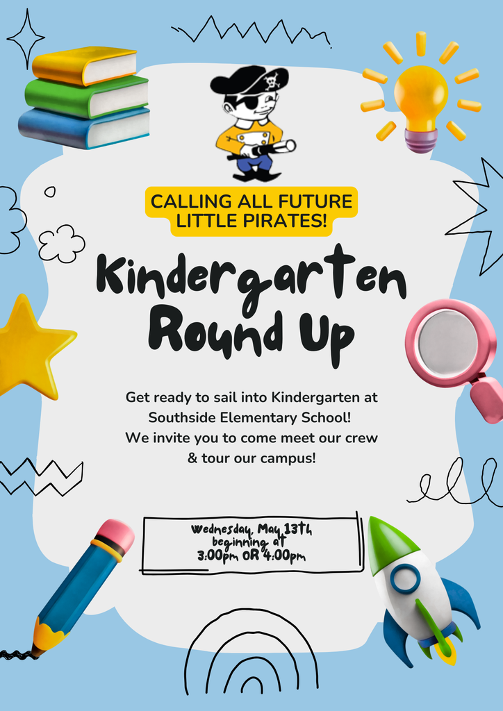Kindergarten Round Up Flyer: Get ready to sail into Kindergarten at Southside Elementary School!  We invite you to come meet our crew & tour our campus!  Wednesday, May 13th beginning at  3:00pm OR 4:00pm