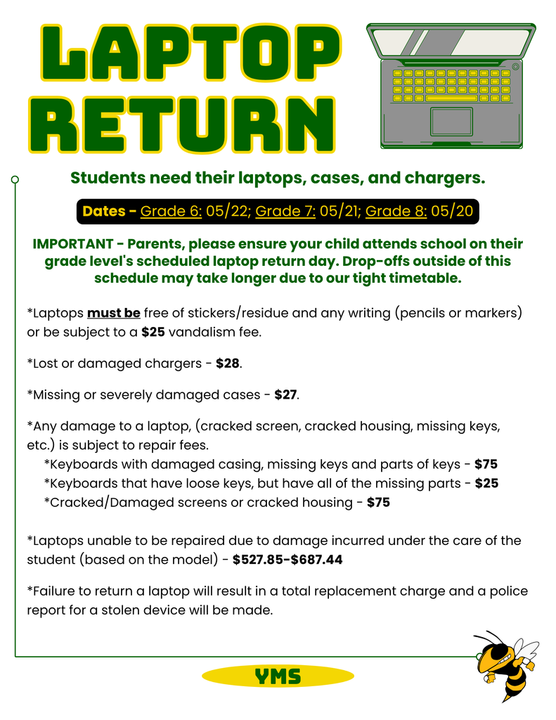 A school announcement graphic with green and gold colors titled “Laptop Return.” The image includes a drawing of a laptop and the message “Students need their laptops, cases, and chargers.” Return dates are listed as May 20 for 8th grade, May 21 for 7th grade, and May 22 for 6th grade. The graphic emphasizes that students should return devices on their assigned day. It also provides important reminders that laptops must be clean and free of stickers or writing, and that chargers and cases must be returned. The image lists potential fees for damages, missing items, or unreturned devices, including costs for chargers, cases, screen damage, and full replacement. A small hornet mascot appears in the bottom corner with “YMS” displayed.