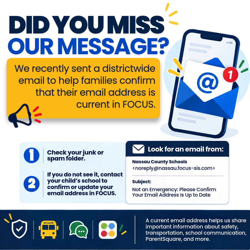 Graphic titled “Did You Miss Our Message?” explaining that Nassau County School District recently sent a districtwide email asking families to confirm their email address is current in FOCUS. Families are instructed to check their junk or spam folder and, if they do not see the email, contact their child’s school to confirm or update their email address. The graphic says to look for an email from Nassau County Schools at noreply@nassau.focus-sis.com with the subject “Not an Emergency: Please Confirm Your Email Address Is Up to Date.” It also notes that a current email address helps families receive safety, transportation, school communication, ParentSquare, and other important updates.