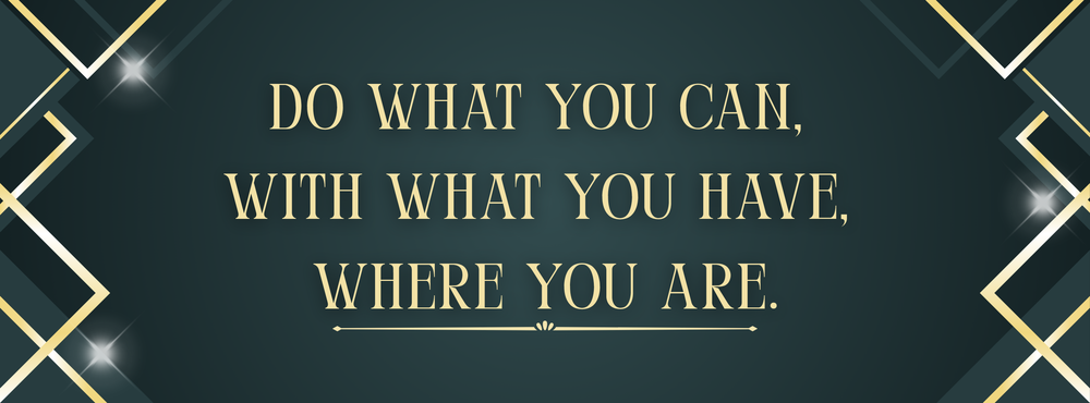 Do what you can, with what you have, where you are.