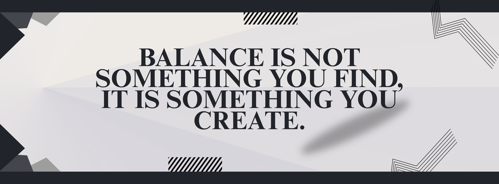 Balance is not something you find, it is something you create.