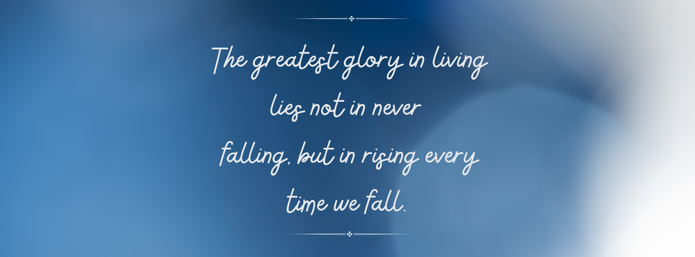 The greatest glory in living lies not in never falling, but in rising every time we fall.