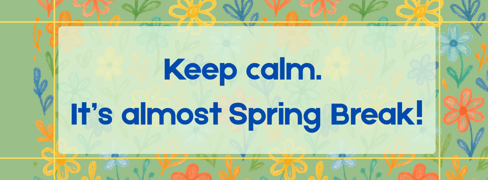 Keep calm.  It's almost spring Break!