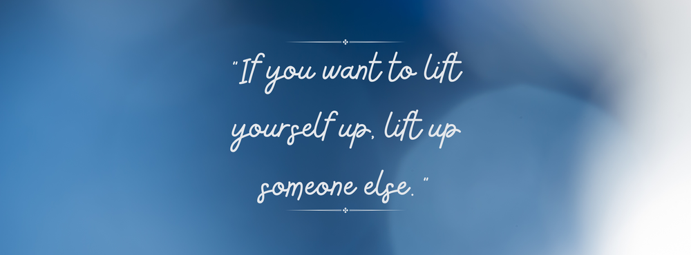 If you want to lift yourself up, lift up someone else.