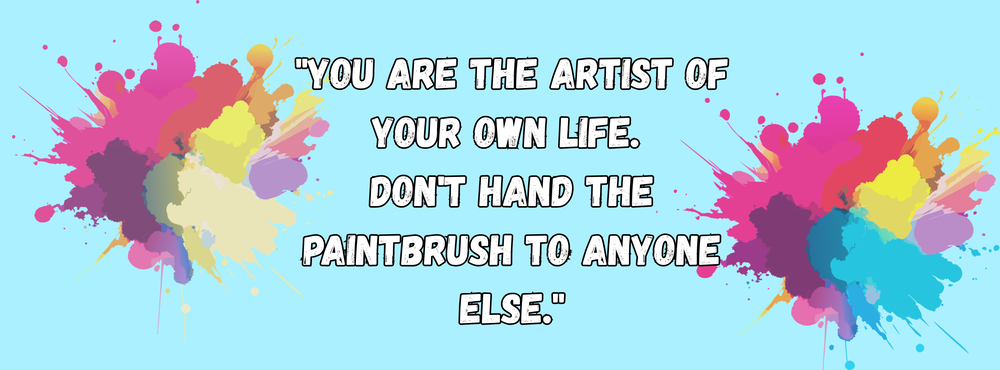 You are the artist of your own life.  Don't hand the paintbrush to anyone else.