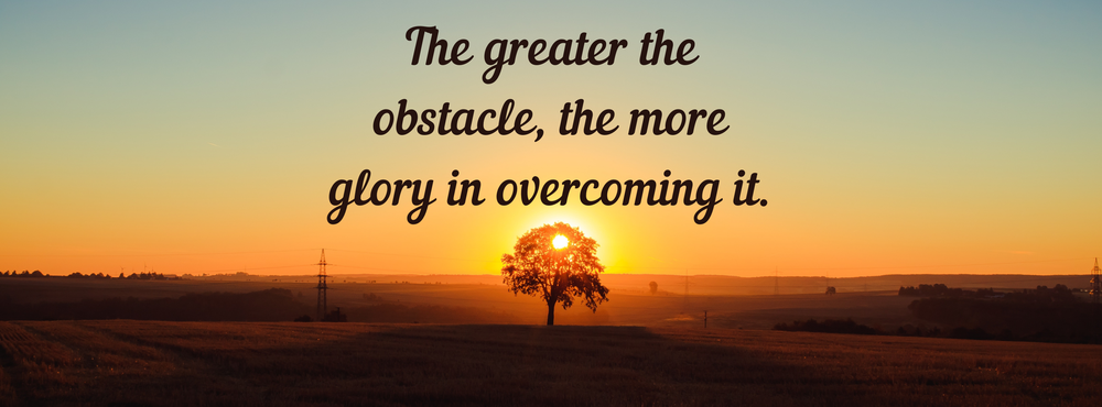 The greater the obstacle, the  more glory in overcoming it.