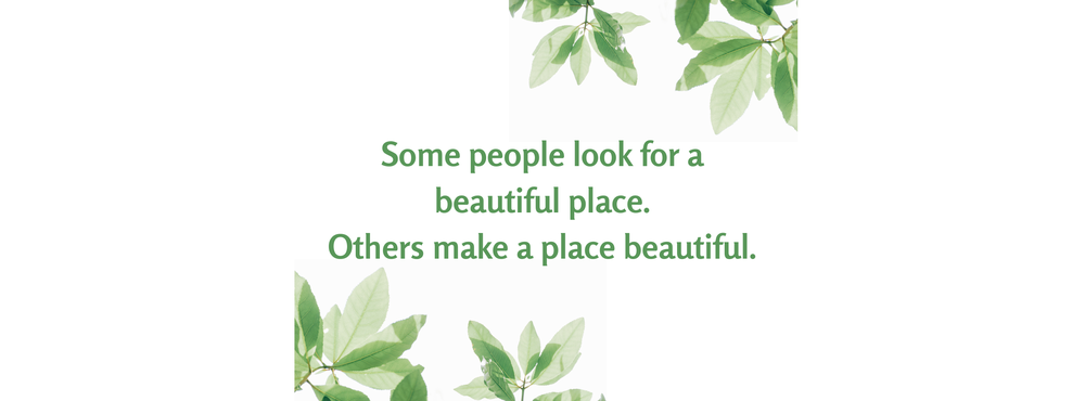 Some people look for a beautiful place.  Others make a place beautiful.