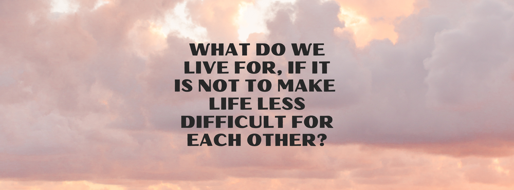 What do we live for, if it is not to make life less difficult for each other?