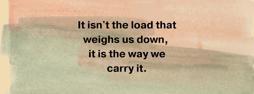 It isn't the load that weighs us down, it is the way we carry it.